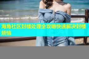 海角社区封楼处理全攻略快速解决封楼烦恼