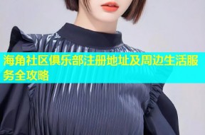 海角社区俱乐部注册地址及周边生活服务全攻略