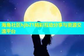 海角社区hjb21精彩互动分享与资源交流平台