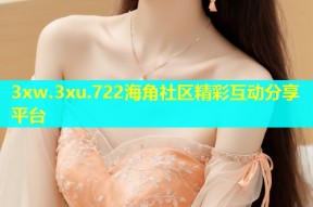 3xw.3xu.722海角社区精彩互动分享平台