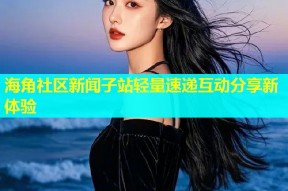 海角社区新闻子站轻量速递互动分享新体验