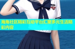 海角社区精彩互动平台汇聚多元生活精彩内容
