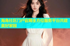 海角社区门户官网全方位服务平台共建美好家园