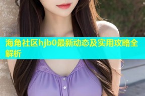海角社区hjb0最新动态及实用攻略全解析