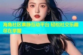 海角社区袁静互动平台 轻松社交乐趣尽在掌握