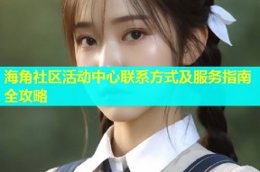 海角社区活动中心联系方式及服务指南全攻略