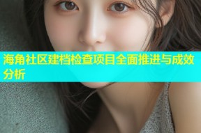 海角社区建档检查项目全面推进与成效分析
