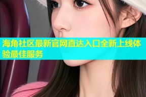 海角社区最新官网直达入口全新上线体验最佳服务