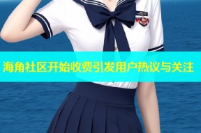海角社区开始收费引发用户热议与关注
