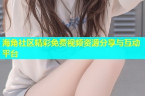 海角社区精彩免费视频资源分享与互动平台