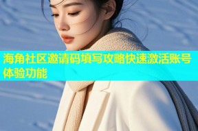 海角社区邀请码填写攻略快速激活账号体验功能