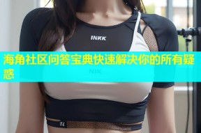 海角社区问答宝典快速解决你的所有疑惑
