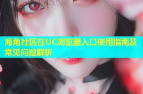 海角社区在UC浏览器入口使用指南及常见问题解析
