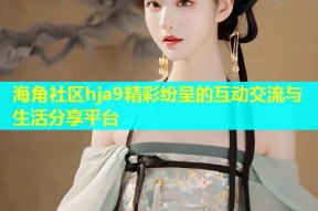 海角社区hja9精彩纷呈的互动交流与生活分享平台