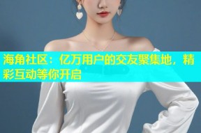 海角社区：亿万用户的交友聚集地，精彩互动等你开启