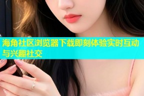 海角社区浏览器下载即刻体验实时互动与兴趣社交