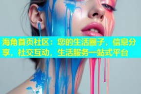 海角首页社区：您的生活圈子，信息分享，社交互动，生活服务一站式平台