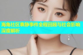 海角社区袁静事件全程回顾与社会影响深度解析
