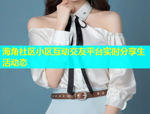 海角社区小区互动交友平台实时分享生活动态  第1张