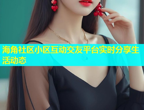 海角社区小区互动交友平台实时分享生活动态  第2张