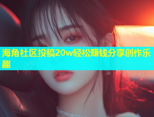 海角社区投稿20w轻松赚钱分享创作乐趣  第1张