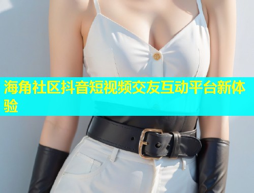 海角社区抖音短视频交友互动平台新体验  第1张