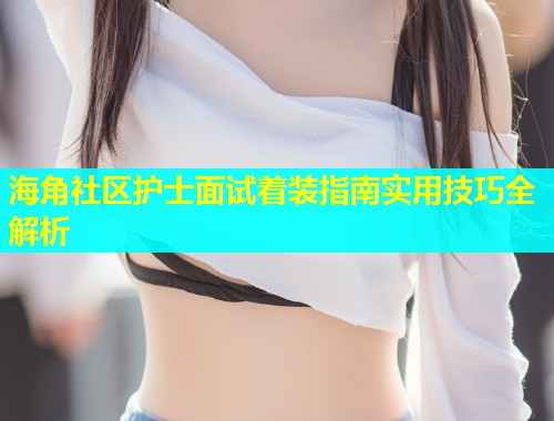 海角社区护士面试着装指南实用技巧全解析  第1张
