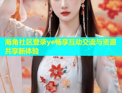 海角社区登录ye畅享互动交流与资源共享新体验  第1张