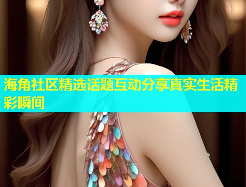 海角社区精选话题互动分享真实生活精彩瞬间  第1张