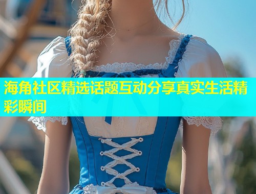 海角社区精选话题互动分享真实生活精彩瞬间  第2张