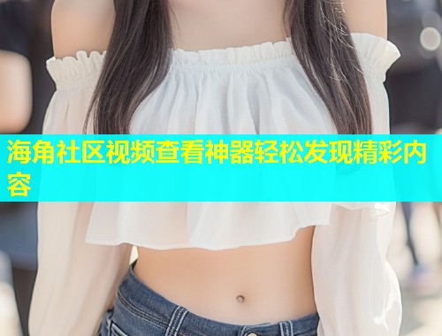 海角社区视频查看神器轻松发现精彩内容  第1张