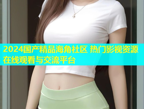 2024国产精品海角社区 热门影视资源在线观看与交流平台  第1张