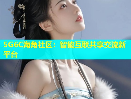 5G6C海角社区：智能互联共享交流新平台  第1张