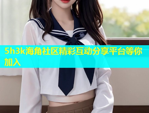 5h3k海角社区精彩互动分享平台等你加入  第1张
