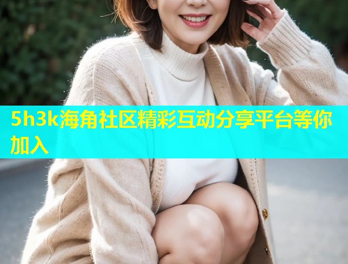 5h3k海角社区精彩互动分享平台等你加入  第2张