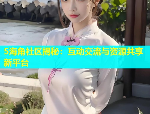 5海角社区揭秘：互动交流与资源共享新平台  第1张
