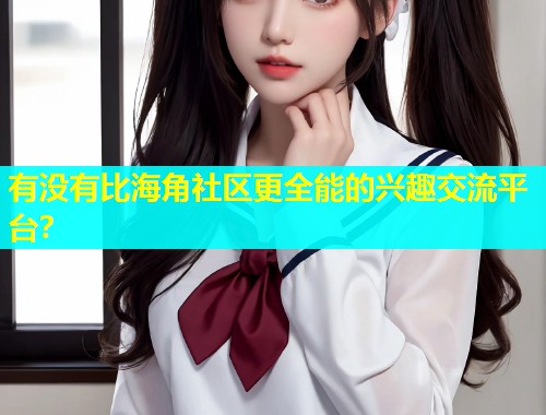 有没有比海角社区更全能的兴趣交流平台？  第1张