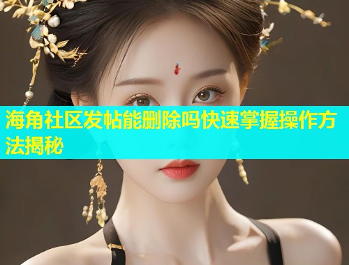 海角社区发帖能删除吗快速掌握操作方法揭秘  第1张