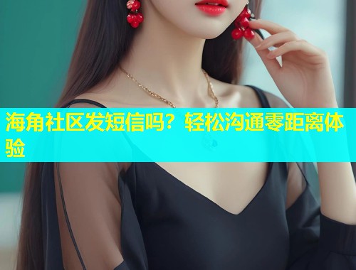 海角社区发短信吗？轻松沟通零距离体验  第1张