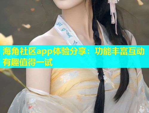 海角社区app体验分享：功能丰富互动有趣值得一试  第1张