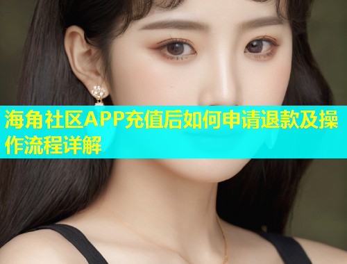 海角社区APP充值后如何申请退款及操作流程详解  第1张