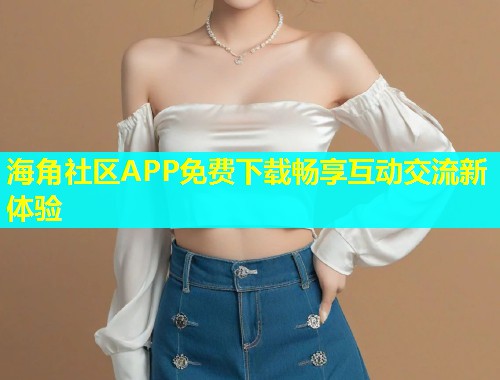 海角社区APP免费下载畅享互动交流新体验  第1张