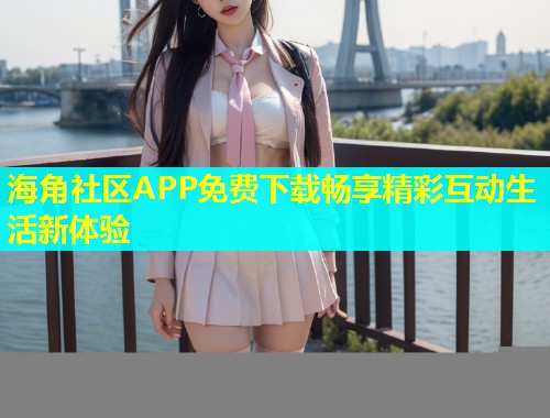 海角社区APP免费下载畅享精彩互动生活新体验  第1张