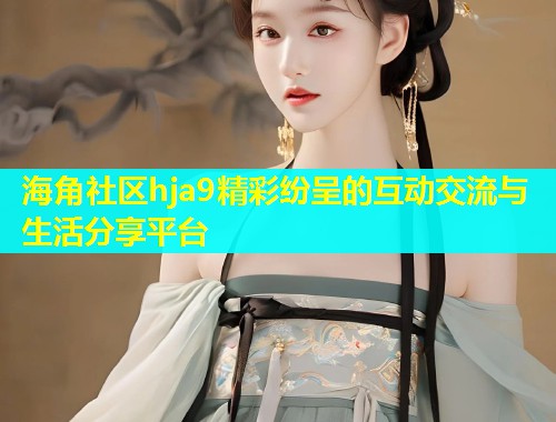 海角社区hja9精彩纷呈的互动交流与生活分享平台  第1张