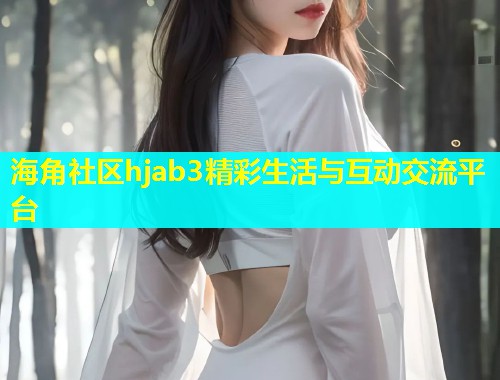 海角社区hjab3精彩生活与互动交流平台  第1张