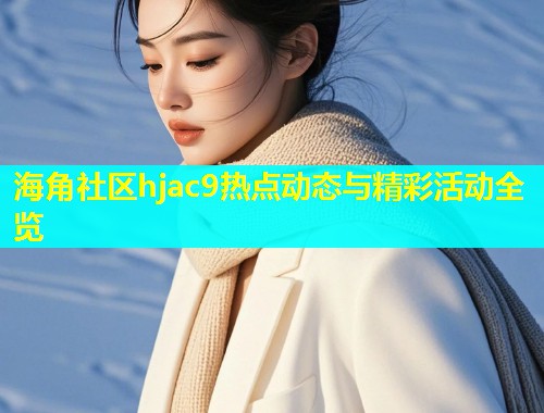 海角社区hjac9热点动态与精彩活动全览  第1张