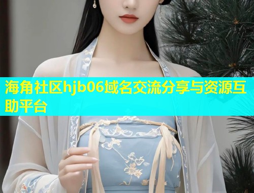 海角社区hjb06域名交流分享与资源互助平台  第2张