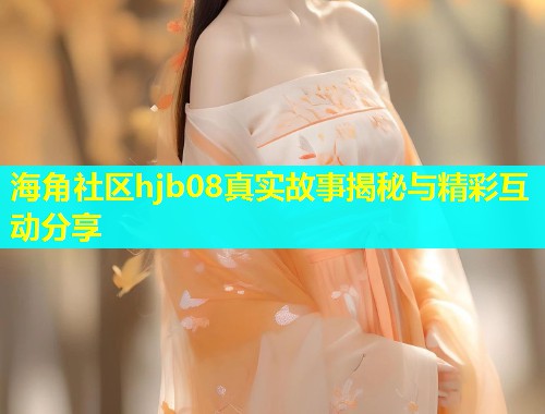 海角社区hjb08真实故事揭秘与精彩互动分享  第1张
