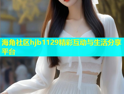 海角社区hjb1129精彩互动与生活分享平台  第1张