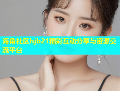 海角社区hjb21精彩互动分享与资源交流平台  第2张